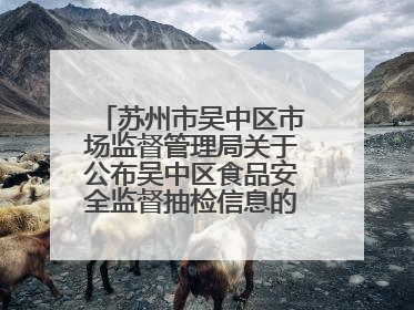 苏州市吴中区市场监督管理局关于公布吴中区食品安全监督抽检信息的公告（2025年第四期）