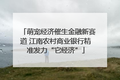 萌宠经济催生金融新赛道 江南农村商业银行精准发力“它经济”