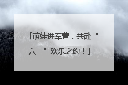 萌娃进军营，共赴“六一”欢乐之约！