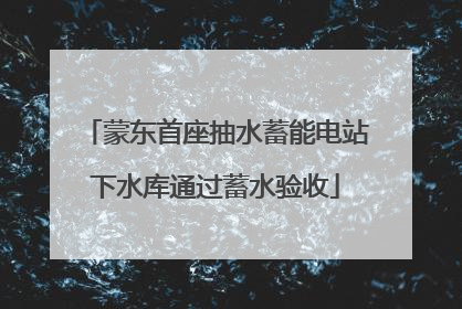 蒙东首座抽水蓄能电站下水库通过蓄水验收