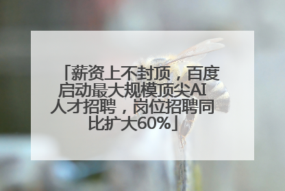 薪资上不封顶，百度启动最大规模顶尖AI人才招聘，岗位招聘同比扩大60%
