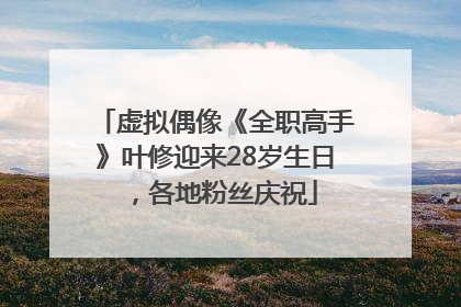 虚拟偶像《全职高手》叶修迎来28岁生日，各地粉丝庆祝