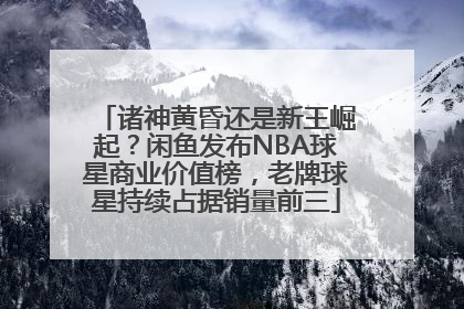诸神黄昏还是新王崛起？闲鱼发布NBA球星商业价值榜，老牌球星持续占据销量前三