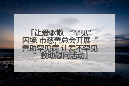 让爱驱散 “罕见” 困境 市慈善总会开展“善助罕见病 让爱不罕见”救助慰问活动