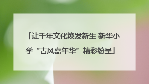 让千年文化焕发新生 新华小学“古风嘉年华”精彩纷呈
