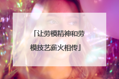 让劳模精神和劳模技艺薪火相传