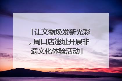 让文物焕发新光彩，周口店遗址开展非遗文化体验活动
