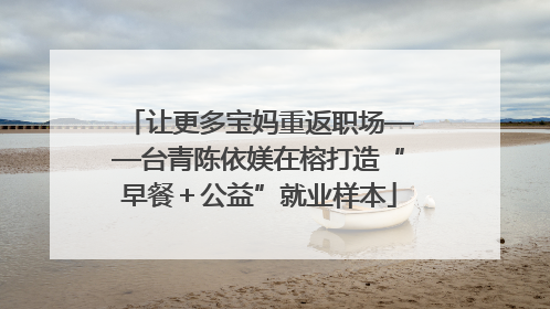 让更多宝妈重返职场——台青陈依媄在榕打造“早餐＋公益”就业样本