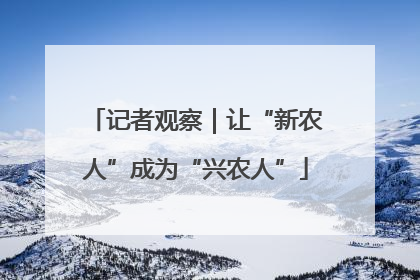 记者观察｜让“新农人”成为“兴农人”