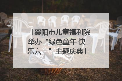 襄阳市儿童福利院举办“绿色童年 快乐六一”主题庆典
