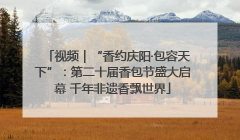 视频｜“香约庆阳·包容天下”：第二十届香包节盛大启幕 千年非遗香飘世界