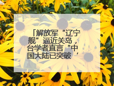 解放军“辽宁舰”逼近关岛，台学者直言“中国大陆已突破‘岛链封锁’”