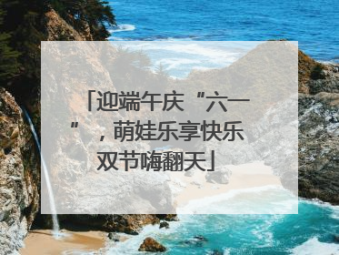 迎端午庆“六一”，萌娃乐享快乐双节嗨翻天