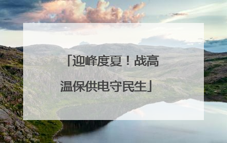 迎峰度夏！战高温保供电守民生