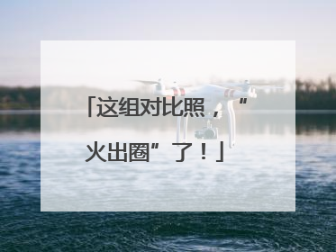 这组对比照，“火出圈”了！
