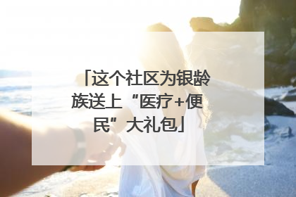 这个社区为银龄族送上“医疗+便民”大礼包