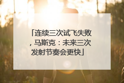 连续三次试飞失败，马斯克：未来三次发射节奏会更快