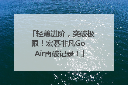 轻薄进阶，突破极限！宏碁非凡Go Air再破记录！