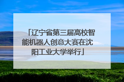 辽宁省第三届高校智能机器人创意大赛在沈阳工业大学举行
