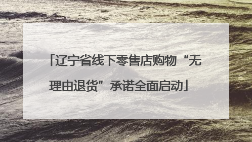 辽宁省线下零售店购物“无理由退货”承诺全面启动
