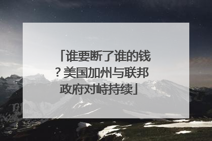 谁要断了谁的钱？美国加州与联邦政府对峙持续