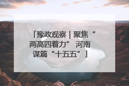 豫政观察｜聚焦“两高四着力” 河南谋篇“十五五”