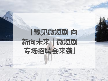 豫见微短剧 向新向未来｜微短剧专场招聘会来袭