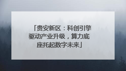 贵安新区：科创引擎驱动产业升级，算力底座托起数字未来