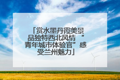 赏水墨丹霞美景 品独特西北风情 “青年城市体验官”感受兰州魅力