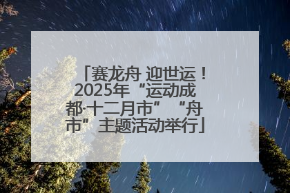 赛龙舟 迎世运！2025年“运动成都·十二月市”“舟市”主题活动举行