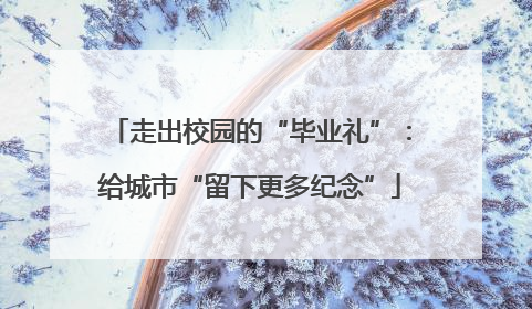走出校园的“毕业礼”：给城市“留下更多纪念”