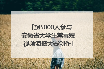 超5000人参与安徽省大学生禁毒短视频海报大赛创作