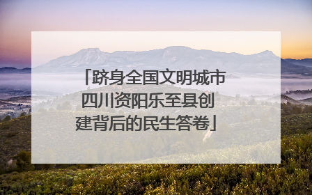 跻身全国文明城市 四川资阳乐至县创建背后的民生答卷
