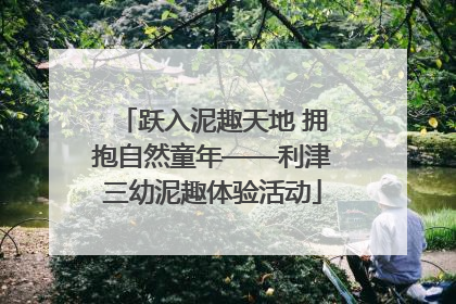 跃入泥趣天地 拥抱自然童年——利津三幼泥趣体验活动