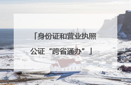 身份证和营业执照公证“跨省通办”