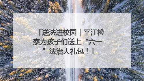 送法进校园｜平江检察为孩子们送上“六一”法治大礼包！