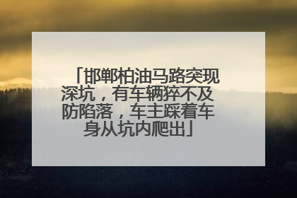 邯郸柏油马路突现深坑，有车辆猝不及防陷落，车主踩着车身从坑内爬出