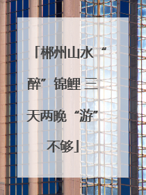 郴州山水“醉”锦鲤 三天两晚“游”不够