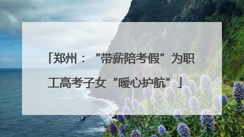 郑州：“带薪陪考假”为职工高考子女“暖心护航”