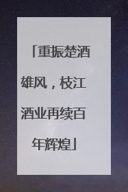 重振楚酒雄风，枝江酒业再续百年辉煌