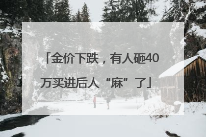 金价下跌，有人砸40万买进后人“麻”了
