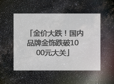 金价大跌！国内品牌金饰跌破1000元大关