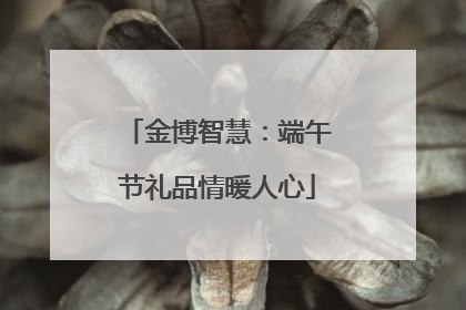 金博智慧：端午节礼品情暖人心