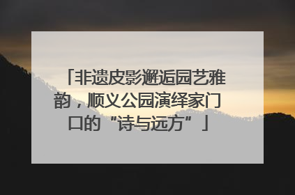 非遗皮影邂逅园艺雅韵，顺义公园演绎家门口的“诗与远方”