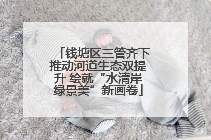 钱塘区三管齐下推动河道生态双提升 绘就“水清岸绿景美”新画卷
