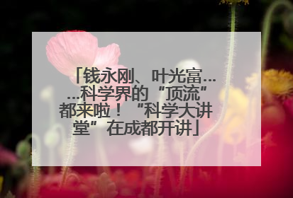 钱永刚、叶光富……科学界的“顶流”都来啦！“科学大讲堂”在成都开讲