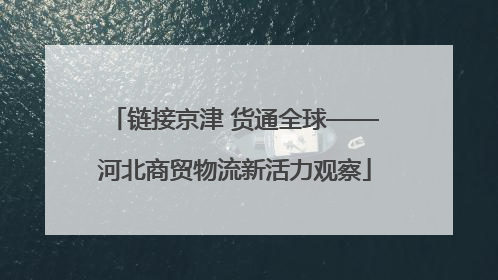 链接京津 货通全球——河北商贸物流新活力观察