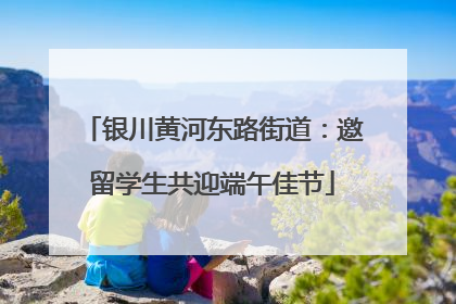 银川黄河东路街道：邀留学生共迎端午佳节