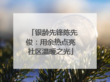 银龄先锋陈先俊：用余热点亮社区温暖之光