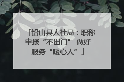 铅山县人社局：职称申报“不出门” 做好服务“暖心人”